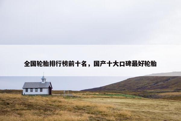 全国轮胎排行榜前十名，国产十大口碑最好轮胎