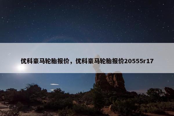 优科豪马轮胎报价，优科豪马轮胎报价20555r17