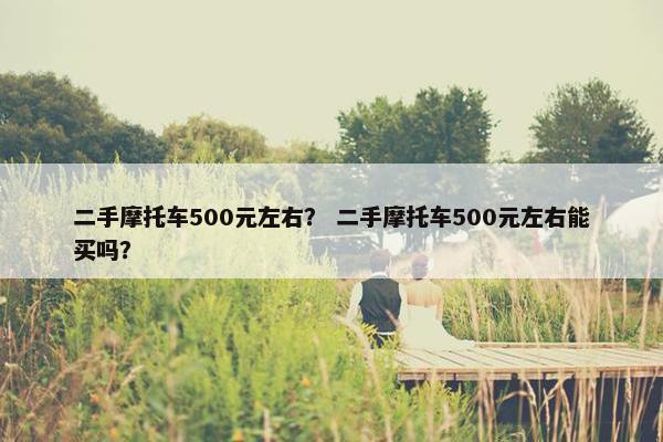 二手摩托车500元左右？ 二手摩托车500元左右能买吗？