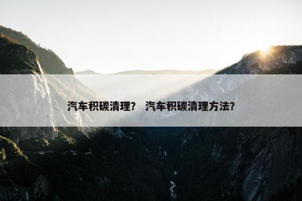 汽车积碳清理？ 汽车积碳清理方法？