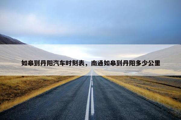 如皋到丹阳汽车时刻表，南通如皋到丹阳多少公里