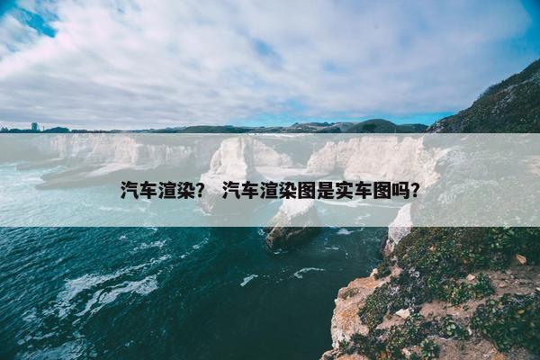 汽车渲染？ 汽车渲染图是实车图吗？