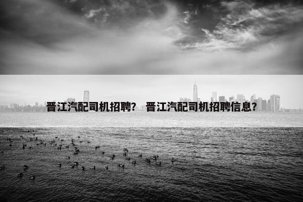 晋江汽配司机招聘？ 晋江汽配司机招聘信息？