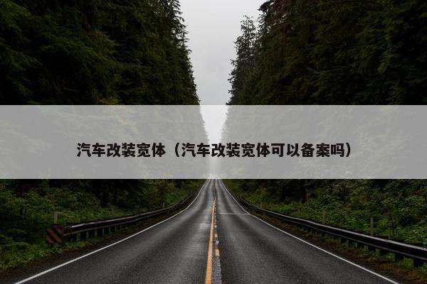 汽车改装宽体（汽车改装宽体可以备案吗）