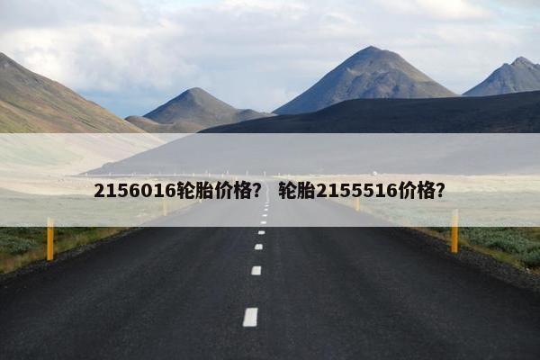 2156016轮胎价格？ 轮胎2155516价格？