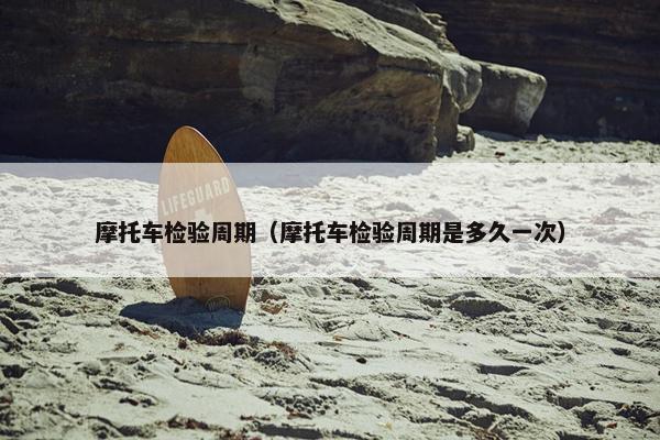 摩托车检验周期（摩托车检验周期是多久一次）