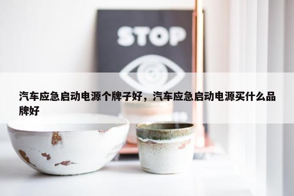 汽车应急启动电源个牌子好，汽车应急启动电源买什么品牌好