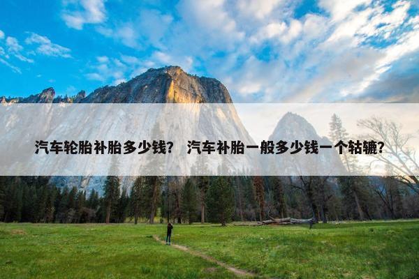 汽车轮胎补胎多少钱？ 汽车补胎一般多少钱一个轱辘？