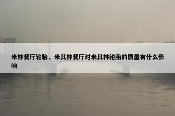 米林餐厅轮胎，米其林餐厅对米其林轮胎的质量有什么影响