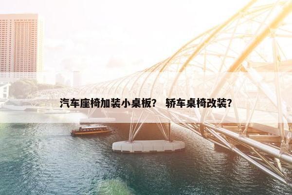 汽车座椅加装小桌板？ 轿车桌椅改装？