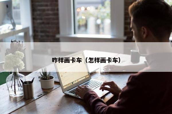 咋样画卡车（怎样画卡车）