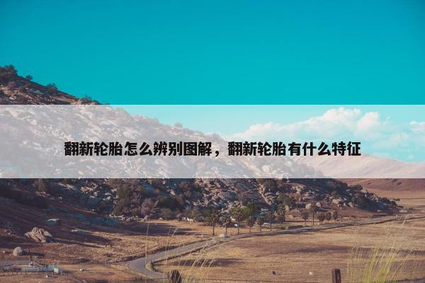 翻新轮胎怎么辨别图解，翻新轮胎有什么特征