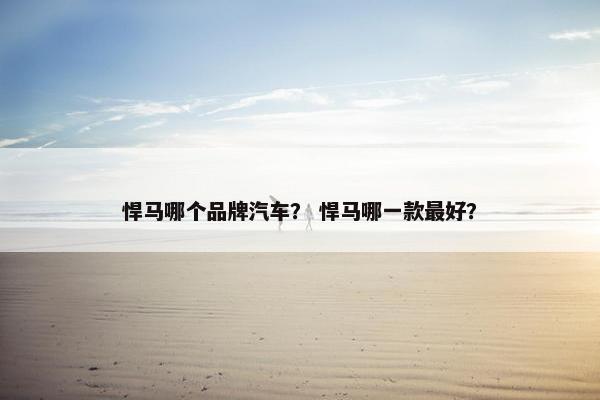 悍马哪个品牌汽车？ 悍马哪一款最好？
