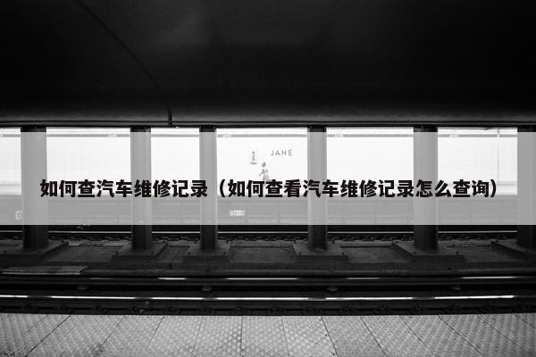 如何查汽车维修记录（如何查看汽车维修记录怎么查询）