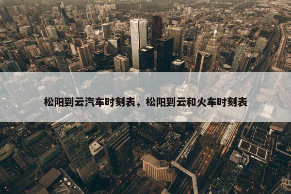 松阳到云汽车时刻表，松阳到云和火车时刻表