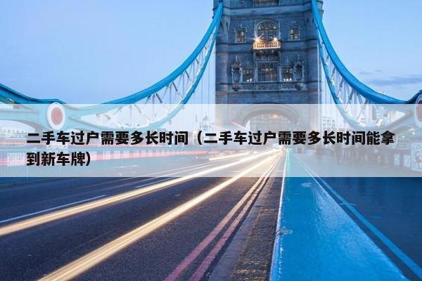 二手车过户需要多长时间（二手车过户需要多长时间能拿到新车牌）