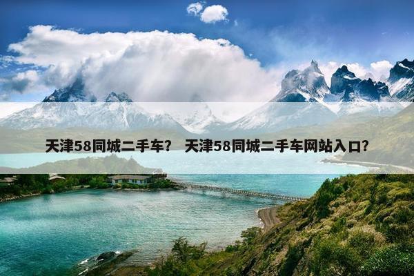 天津58同城二手车？ 天津58同城二手车网站入口？