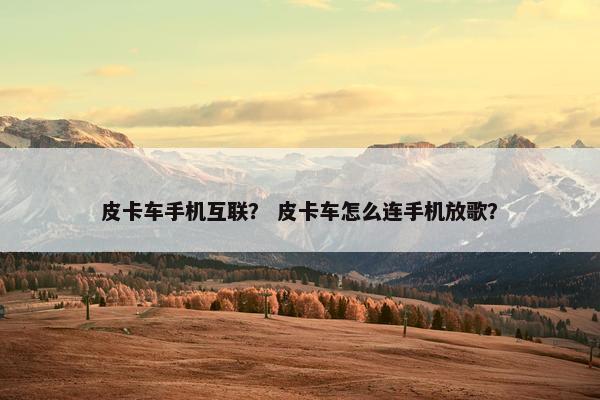皮卡车手机互联？ 皮卡车怎么连手机放歌？