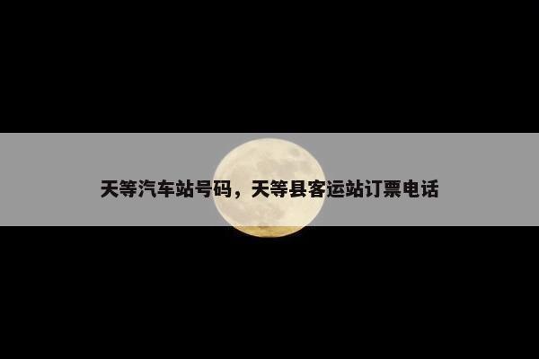 天等汽车站号码，天等县客运站订票电话