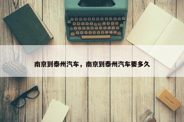 南京到泰州汽车，南京到泰州汽车要多久