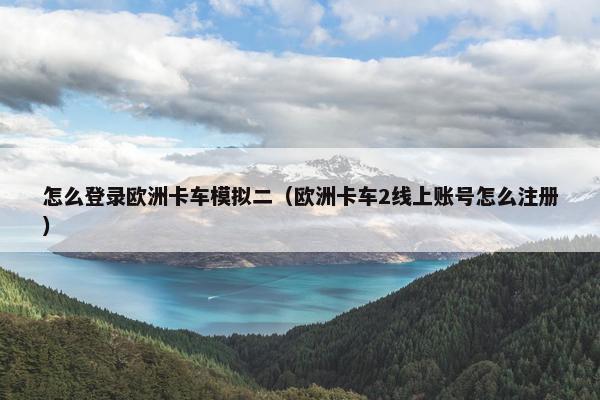 怎么登录欧洲卡车模拟二（欧洲卡车2线上账号怎么注册）