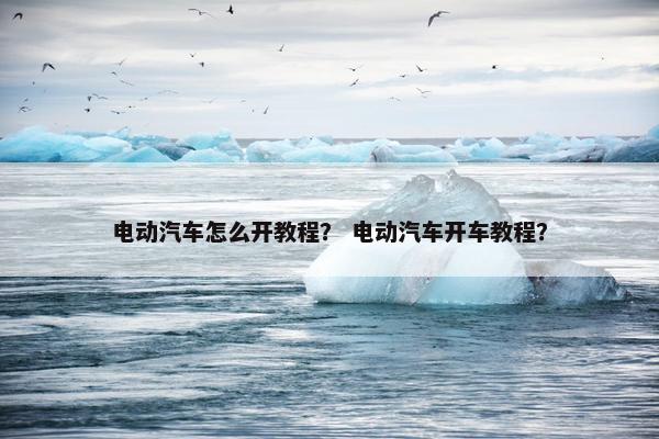 电动汽车怎么开教程？ 电动汽车开车教程？
