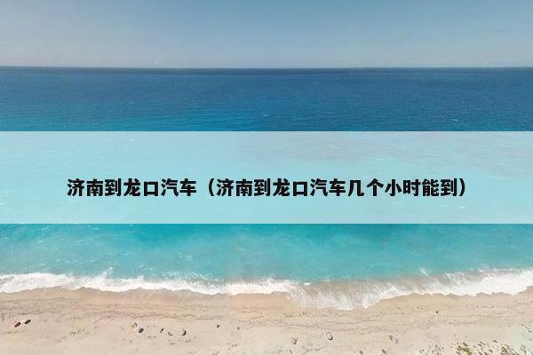 济南到龙口汽车（济南到龙口汽车几个小时能到）