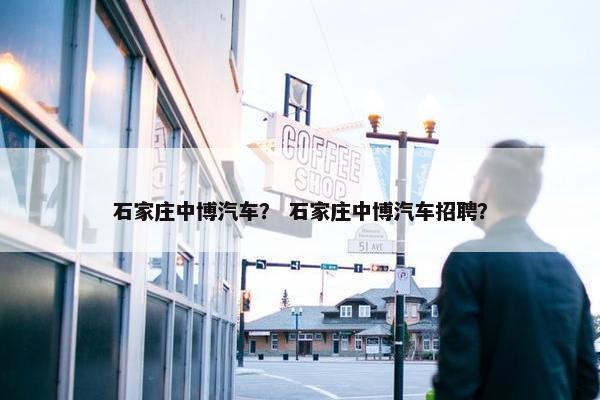 石家庄中博汽车？ 石家庄中博汽车招聘？