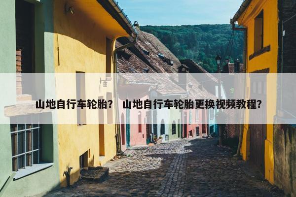 山地自行车轮胎？ 山地自行车轮胎更换视频教程？