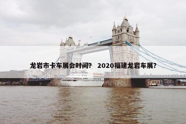 龙岩市卡车展会时间？ 2020福建龙岩车展？