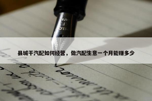 县城干汽配如何经营，做汽配生意一个月能赚多少