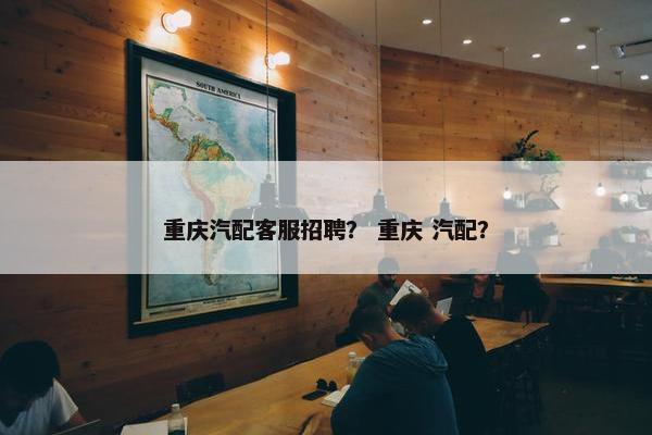 重庆汽配客服招聘？ 重庆 汽配？