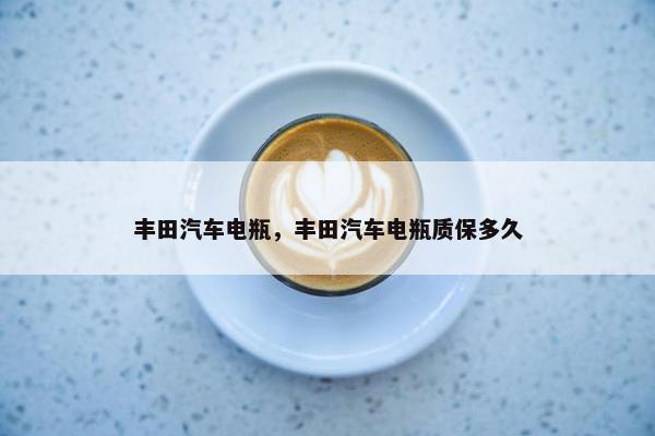 丰田汽车电瓶，丰田汽车电瓶质保多久