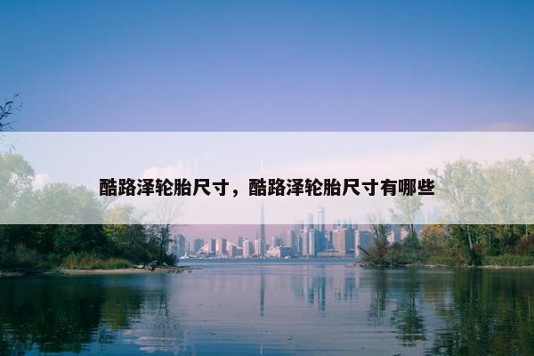 酷路泽轮胎尺寸，酷路泽轮胎尺寸有哪些