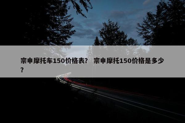 宗申摩托车150价格表？ 宗申摩托150价格是多少？