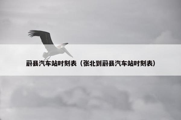 蔚县汽车站时刻表（张北到蔚县汽车站时刻表）