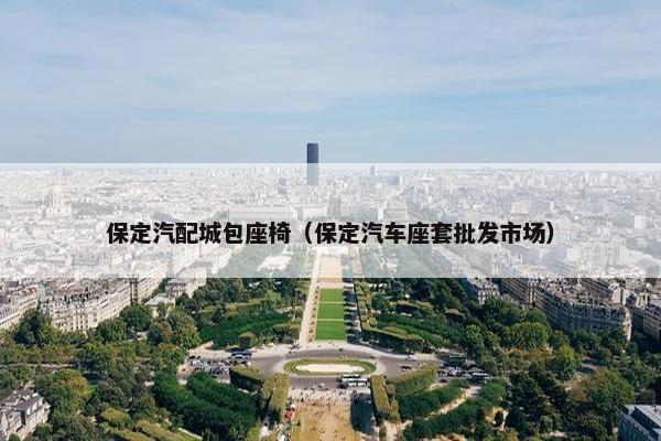 保定汽配城包座椅（保定汽车座套批发市场）