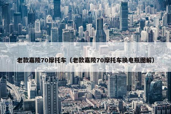 老款嘉陵70摩托车（老款嘉陵70摩托车换电瓶图解）
