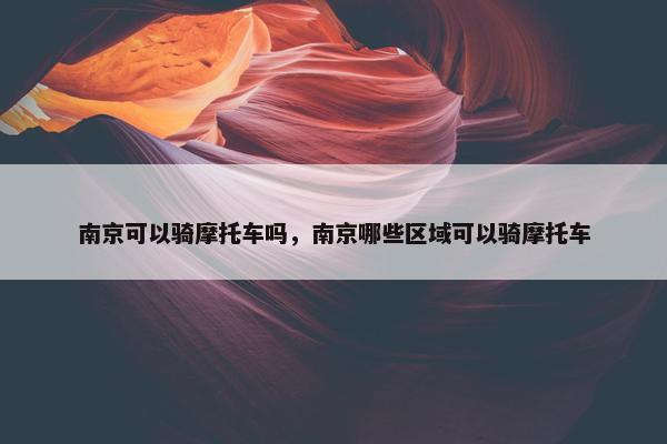 南京可以骑摩托车吗，南京哪些区域可以骑摩托车