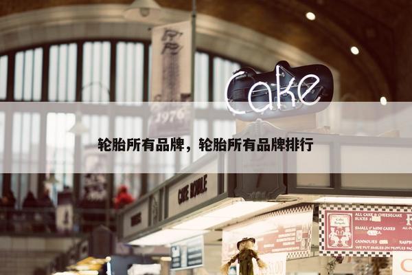 轮胎所有品牌，轮胎所有品牌排行