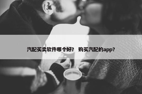 汽配买卖软件哪个好？ 购买汽配的app？
