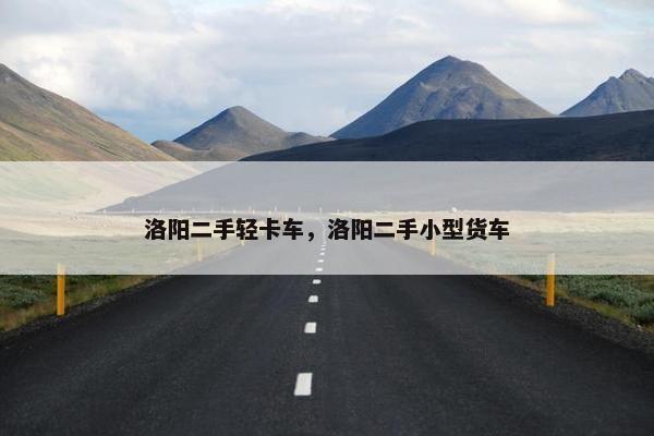 洛阳二手轻卡车，洛阳二手小型货车