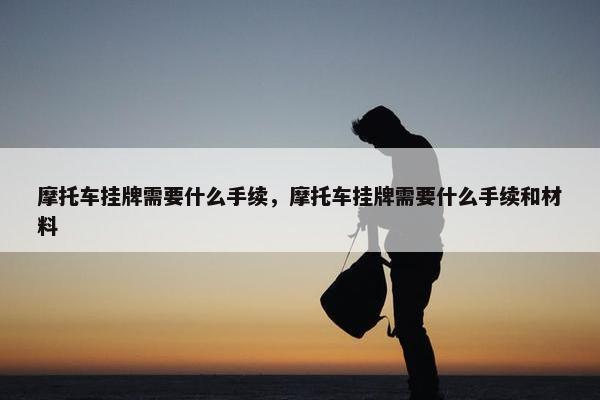 摩托车挂牌需要什么手续，摩托车挂牌需要什么手续和材料