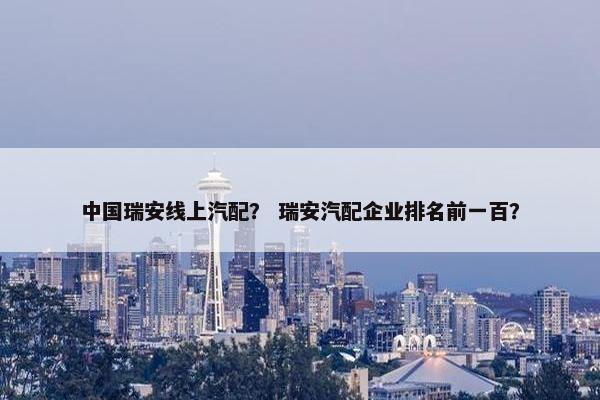 中国瑞安线上汽配？ 瑞安汽配企业排名前一百？