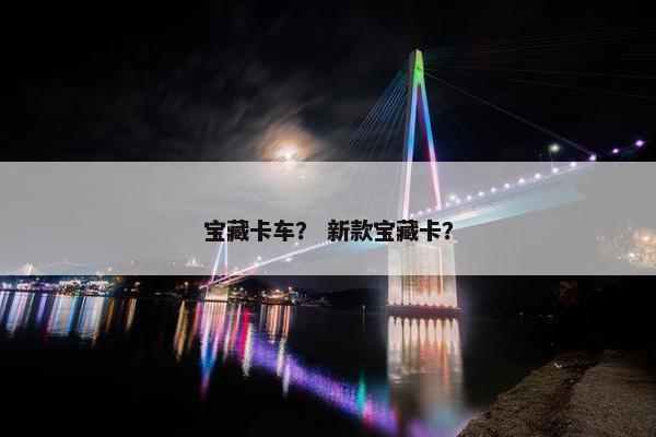 宝藏卡车？ 新款宝藏卡？