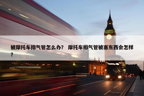 被摩托车排气管怎么办？ 摩托车排气管被塞东西会怎样？