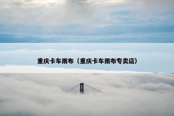 重庆卡车雨布（重庆卡车雨布专卖店）