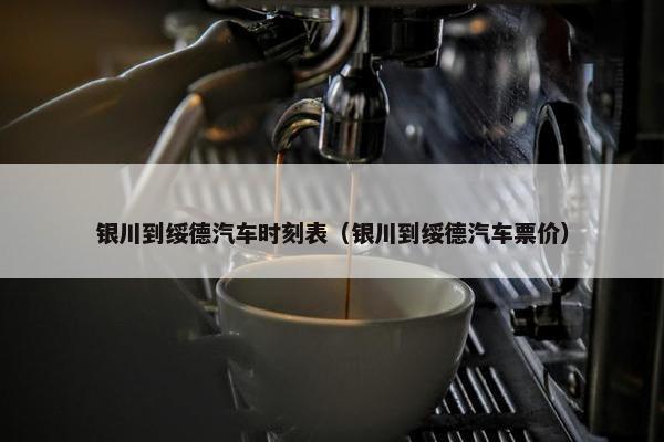 银川到绥德汽车时刻表（银川到绥德汽车票价）