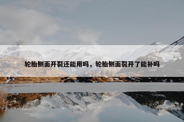 轮胎侧面开裂还能用吗，轮胎侧面裂开了能补吗