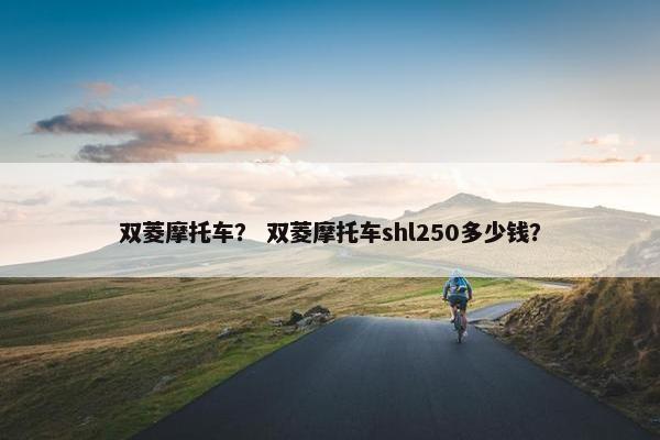 双菱摩托车？ 双菱摩托车shl250多少钱？
